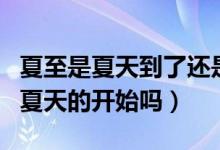 夏至是夏天到了还是夏天结束了（夏至代表了夏天的开始吗）