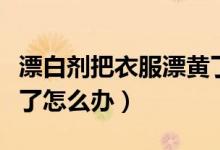漂白剂把衣服漂黄了咋办（漂白剂把衣服漂黄了怎么办）