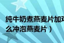 纯牛奶煮燕麦片加鸡蛋的正确方法（冷牛奶怎么冲泡燕麦片）