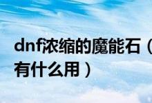 dnf浓缩的魔能石（DNF魔能矿怎么得魔能矿有什么用）
