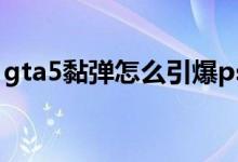 gta5黏弹怎么引爆ps3（gta5黏弹怎么引爆）
