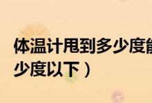 体温计甩到多少度能用（体温计一般是甩到多少度以下）