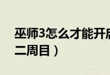 巫师3怎么才能开启二周目（巫师3怎么开启二周目）