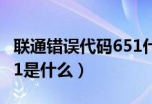 联通错误代码651什么意思（联通错误代码651是什么）
