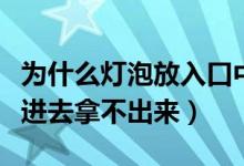 为什么灯泡放入口中拿不出来（灯泡为什么放进去拿不出来）