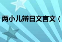 两小儿辩日文言文（两小儿辩日原文和译文）