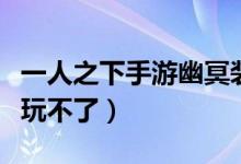 一人之下手游幽冥装备（传说之下手机版怎么玩不了）