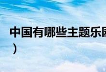 中国有哪些主题乐园（中国有哪些主题游乐园）