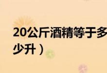 20公斤酒精等于多少升（20公斤酒精等于多少升）