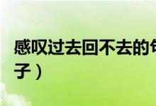 感叹过去回不去的句子（表达回不到过去的句子）