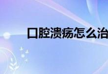 口腔溃疡怎么治（口腔溃疡如何治）