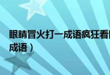 眼睛冒火打一成语疯狂看图（一只眼眼冒火打一成语疯狂猜成语）
