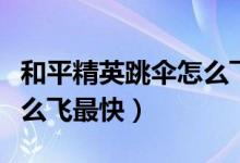 和平精英跳伞怎么飞得更快（和平精英跳伞怎么飞最快）