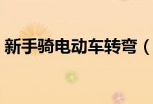 新手骑电动车转弯（新手骑电动车转弯技巧）