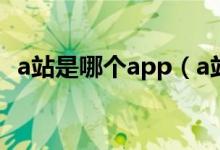 a站是哪个app（a站是AcFun弹幕视频网）