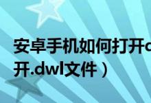 安卓手机如何打开dwt文件（安卓手机如何打开.dwl文件）