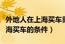 外地人在上海买车需要什么条件（外地人在上海买车的条件）