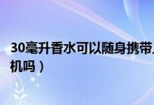 30毫升香水可以随身携带上飞机吗（30毫升香水可以带上飞机吗）