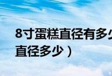 8寸蛋糕直径有多少（8寸蛋糕多大 8寸蛋糕直径多少）