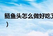 鲢鱼头怎么做好吃又简单（鲢鱼头怎么做好吃）