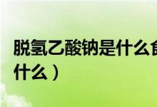 脱氢乙酸钠是什么食品添加剂（脱氢乙酸钠是什么）