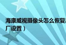 海康威视摄像头怎么恢复出厂（海康威视摄像头怎么恢复出厂设置）
