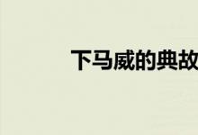 下马威的典故（下马威的意思）