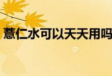 薏仁水可以天天用吗（薏仁水可以天天喝吗）