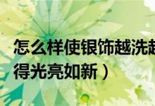 怎么样使银饰越洗越亮（银饰用什么清洗能变得光亮如新）