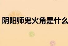 阴阳师鬼火角是什么（阴阳师鬼火角哪里多）