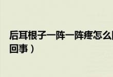 后耳根子一阵一阵疼怎么回事（耳根后面一阵一阵疼是怎么回事）
