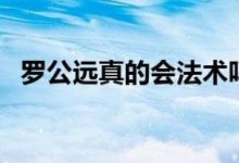 罗公远真的会法术吗（罗公远真的存在吗）