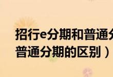 招行e分期和普通分期的区别（招行e分期和普通分期的区别）