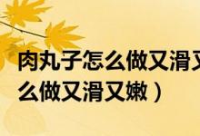 肉丸子怎么做又滑又嫩一岁宝宝吃（肉丸子怎么做又滑又嫩）