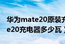 华为mate20原装充电器是多少瓦（华为mate20充电器多少瓦）