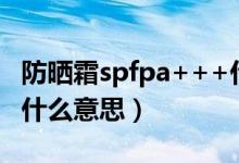 防晒霜spfpa+++什么意思（防晒霜spf20pa什么意思）
