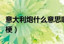 意大利炮什么意思啊（意大利炮什么意思什么梗）