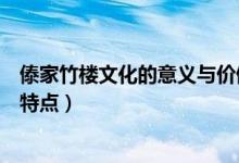 傣家竹楼文化的意义与价值（客家民居和傣家竹楼各有什么特点）