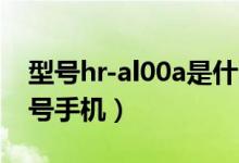 型号hr-al00a是什么手机（hryal00a什么型号手机）