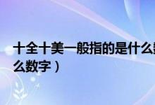 十全十美一般指的是什么数字（关于十全十美一般指的是什么数字）