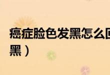 癌症脸色发黑怎么回事（哪些癌症会使脸色发黑）