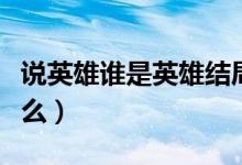 说英雄谁是英雄结局是什么（说英雄结局是什么）