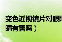 变色近视镜片对眼睛有伤害吗（变色镜片对眼睛有害吗）