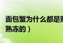 面包蟹为什么都是熟冻的（面包蟹为什么都是熟冻的）