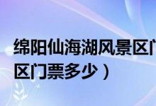 绵阳仙海湖风景区门票多少（绵阳仙海湖风景区门票多少）