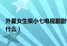 外星女生柴小七电视剧剧情（外星女生柴小七电视剧剧情是什么）