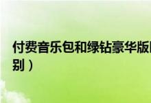 付费音乐包和绿钻豪华版区别（付费音乐包和绿钻豪华版区别）