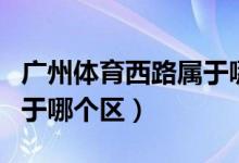 广州体育西路属于哪里街道（广州体育西路属于哪个区）