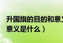 升国旗的目的和意义800字（升国旗的目的和意义是什么）
