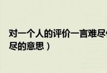 对一个人的评价一言难尽什么意思（对一个人的评价一言难尽的意思）